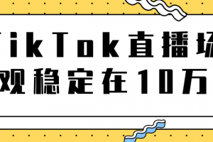 TikTok直播場觀穩(wěn)定在10萬，導流獨立站轉化率1：5000實操講解