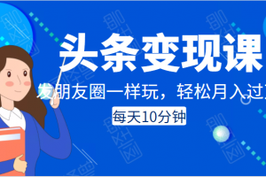 頭條變現課：每天10分鐘，像發朋友圈一樣玩頭條，輕松月入過萬！