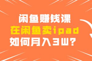 閑魚賺錢課：在閑魚賣ipad，如何月入3W？詳細操作教程