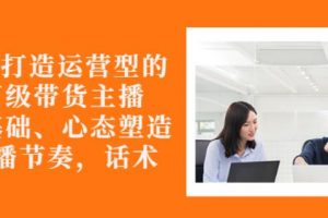 從0-1打造運營型的帶貨主播：主播基礎、心態塑造，能力培養到直播節奏，話術進行全面講