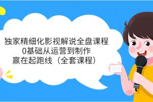 獨家精細化影視解說全盤課程，0基礎從運營到制作，贏在起跑線（全套課程）