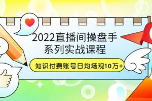 2022直播間操盤手系列實(shí)戰(zhàn)課程：知識付費(fèi)賬號日均場觀10萬 (21節(jié)視頻課)