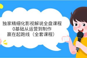 獨家精細化影視解說全盤課程，0基礎從運營到制作，贏在起跑線（全套課程）