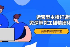 月銷千萬操盤手-運營型主播打造課，資深帶貨主播精細化講解（20節課）