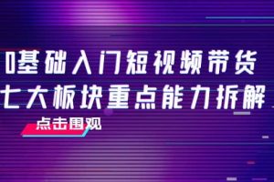 0基礎入門短視頻帶貨，七大板塊重點能力拆解，7節精品課4小時干貨