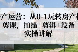 房產運營：從0-1玩轉房產拍剪課，拍攝 剪輯 設備，實操講解（價值899）