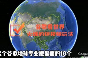 谷歌地圖（三維地圖）看世界，最新火爆短視頻玩法