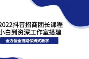 2022抖音招商團長課程，從小白到資深工作室搭建，全方位全鏈路保姆式教學