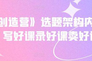 《抖課創造營》選題架構內容包裝，寫好課錄好課賣好課