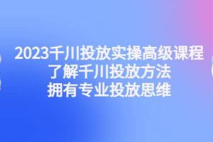 2023千川投放實操高級課程：了解千川投放方法，擁有專業(yè)投放思維