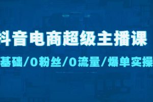 抖音電商超級主播課：0基礎、0粉絲、0流量、爆單實操