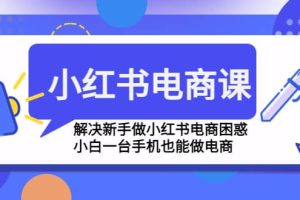 小紅書電商課程，解決新手做小紅書電商困惑，小白一臺手機也能做電商