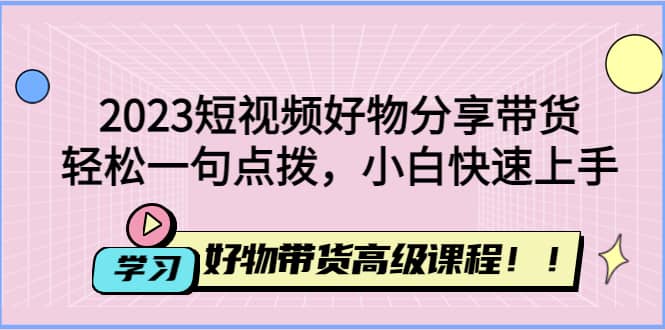 2023短視頻好物分享帶貨，好物帶貨高級課程，輕松一句點撥，小白快速上手插圖