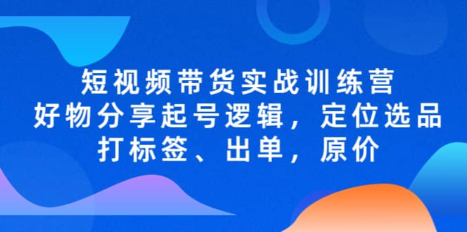 短視頻帶貨實戰訓練營，好物分享起號邏輯，定位選品打標簽、出單，原價插圖