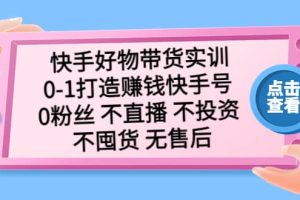 快手好物帶貨實訓(xùn)：0-1打造賺錢快手號 0粉絲 不直播 不投資 不囤貨 無售后