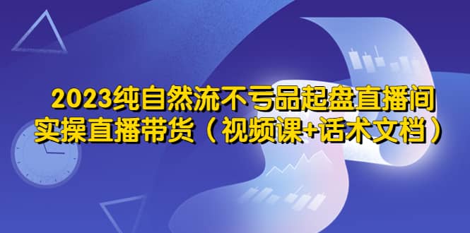 2023純自然流不虧品起盤直播間，實操直播帶貨（視頻課 話術文檔）插圖