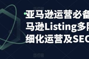 亞馬遜2023運營實操：亞馬遜Listing多階段/精細化運營及SEO策略