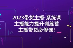 2023帶貨主播·系統課，主播能力提升訓練營，主播帶貨必修課