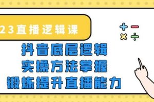 2023直播·邏輯課，抖音底層邏輯 實(shí)操方法掌握，鍛煉提升直播能力