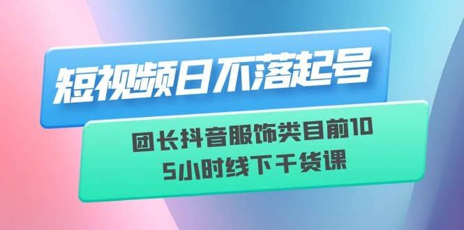 短視頻日不落起號【6月11線下課】團長抖音服飾類目前10 5小時線下干貨課插圖