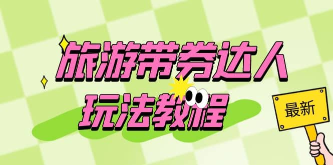 旅游帶券達人玩法教程：0粉開通達人團購，旅游達人0粉可變現（7節課）插圖