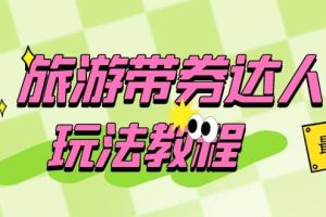 旅游帶券達人玩法教程：0粉開通達人團購，旅游達人0粉可變現（7節課）