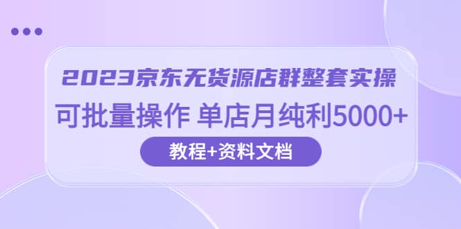 2023京東-無(wú)貨源店群整套實(shí)操 可批量操作 單店月純利5000 63節(jié)課 資料文檔插圖