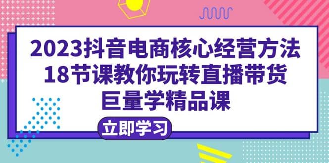 2023抖音電商核心經(jīng)營(yíng)方法：18節(jié)課教你玩轉(zhuǎn)直播帶貨，巨量學(xué)精品課插圖
