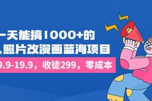 一天能搞1000 的，真人照片改漫畫藍海項目，一單9.9-19.9，收徒299，零成本
