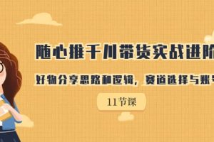 隨心推千川帶貨實戰進階課，好物分享思路和邏輯，賽道選擇與賬號搭建