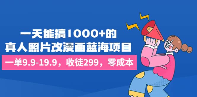 一天能搞1000 的，真人照片改漫畫藍海項目，一單9.9-19.9，收徒299，零成本插圖