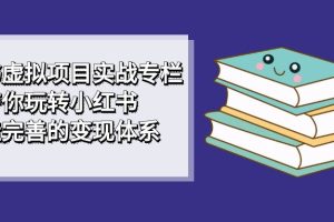 小紅書虛擬項(xiàng)目實(shí)戰(zhàn)專欄，帶你玩轉(zhuǎn)小紅書，打造完善的變現(xiàn)體系