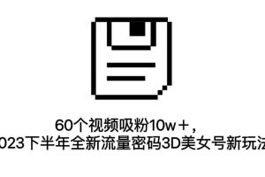 60個(gè)視頻吸粉10w＋，2023下半年全新流量密碼3D美女號(hào)新玩法（教程 資源）