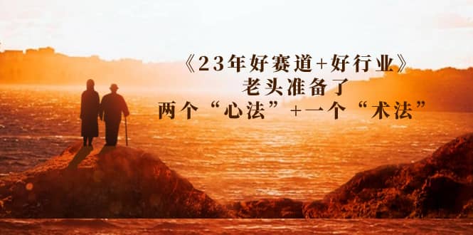 某收費文章《23年好賽道 好行業》老頭準備了兩個“心法” 一個“術法”插圖