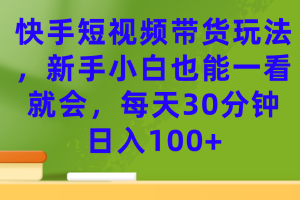 快手短視頻帶貨玩法，新手小白也能一看就會，每天30分鐘日入100