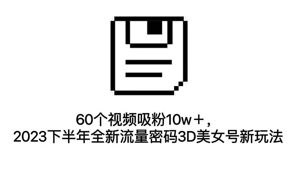 60個(gè)視頻吸粉10w＋，2023下半年全新流量密碼3D美女號(hào)新玩法（教程 資源）插圖