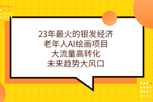 23年最火的銀發經濟，老年人AI繪畫項目，大流量高轉化，未來趨勢大風口