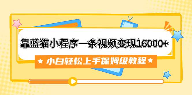 靠藍貓小程序一條視頻變現16000 小白輕松上手保姆級教程（附166G資料素材）插圖