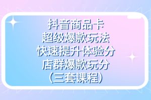 抖音商品卡-超級爆款玩法 快速提升體驗分 店群爆款玩分（三套課程）