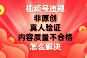 視頻號【非原創，內容質量不合格，真人驗證】違規怎么解決