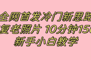 全網首發冷門新思路，修復老照片，10分鐘收益150 ，適合新手操作的項目