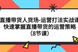 直播帶貨人貨場-運營打法實戰課：快速掌握直播帶貨的運營策略（8節課）