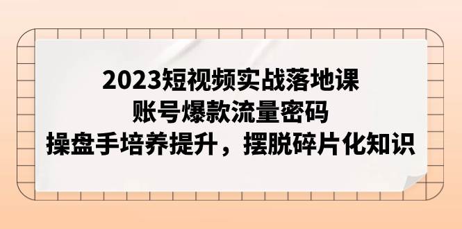 2023短視頻實戰落地課，賬號爆款流量密碼，操盤手培養提升，擺脫碎片化知識插圖