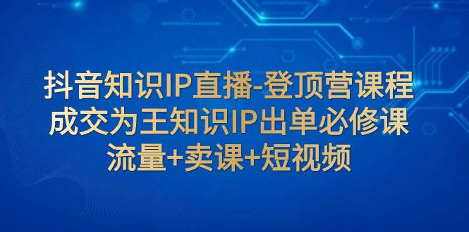 抖音知識IP直播-登頂營課程：成交為王知識IP出單必修課  流量 賣課 短視頻插圖