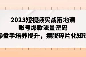 2023短視頻實戰落地課，賬號爆款流量密碼，操盤手培養提升，擺脫碎片化知識