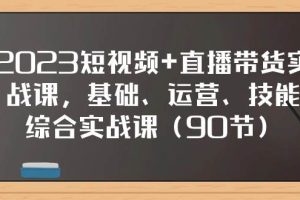 2023短視頻 直播帶貨實戰課，基礎、運營、技能綜合實操課（90節）