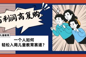 兒童教育賽道怎么做？適合個人的操盤方法，長期可做，高利潤高復(fù)購