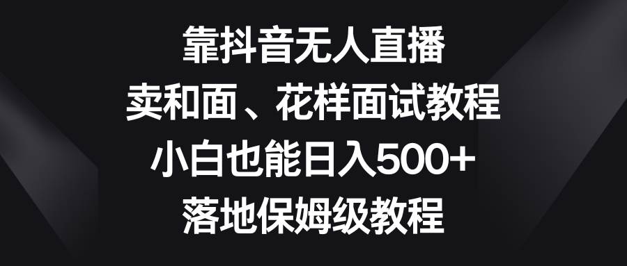 靠抖音無人直播，賣和面、花樣面試教程，小白也能日入500 ，落地保姆級(jí)教程插圖