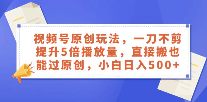 視頻號原創玩法，一刀不剪提升5倍播放量，直接搬也能過原創，小白日入500插圖