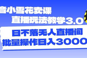 抖音小雪花賣課直播玩法教學3.0，日不落無人直播間，批量操作日入3000+